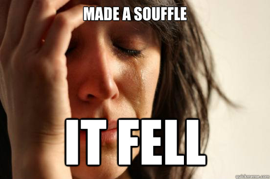 Made a souffle IT FELL  First World Problems