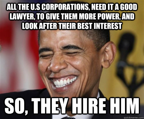 All the U.S Corporations, need it a good lawyer, to give them more power, and look after their best interest so, they hire him - All the U.S Corporations, need it a good lawyer, to give them more power, and look after their best interest so, they hire him  Scumbag Obama