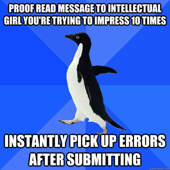 Proof read message to intellectual girl you're trying to impress 10 times Instantly pick up errors after submitting - Proof read message to intellectual girl you're trying to impress 10 times Instantly pick up errors after submitting  Socially Awkward Penguin