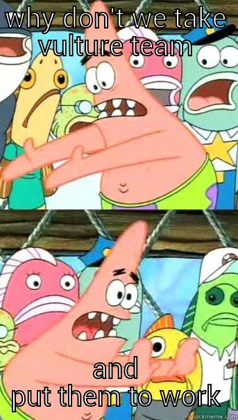 WHY DON'T WE TAKE VULTURE TEAM AND PUT THEM TO WORK Push it somewhere else Patrick