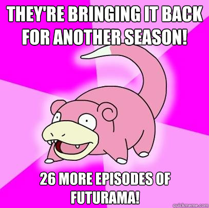 They're bringing it back for another season! 26 more episodes of Futurama!  Slowpoke