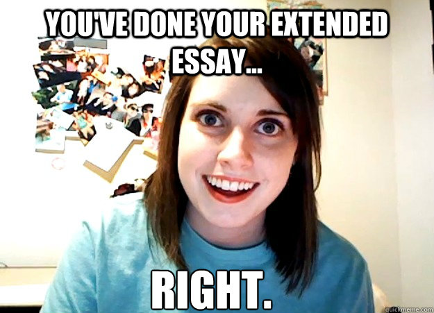 You've done your extended essay... RIGHT.  Overly Attached Girlfriend