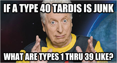 If a type 40 tardis is junk What are types 1 thru 39 like? - If a type 40 tardis is junk What are types 1 thru 39 like?  4th doctor who