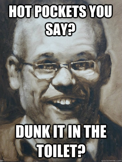 Dunk it in the toilet? Hot Pockets you say?  
