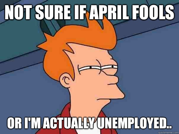 Not sure if April Fools Or I'm actually unemployed..  Futurama Fry