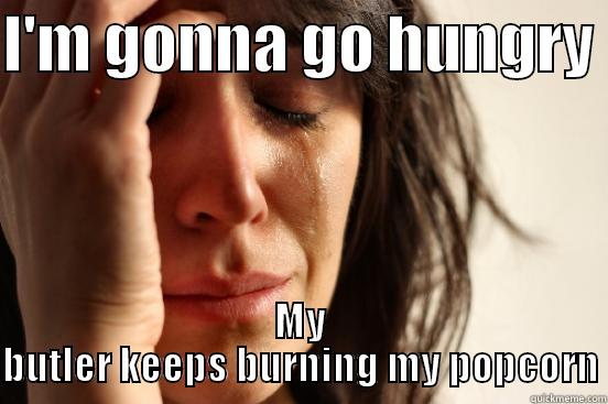 I'M GONNA GO HUNGRY  MY BUTLER KEEPS BURNING MY POPCORN First World Problems