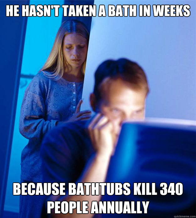 He hasn't taken a bath in weeks Because bathtubs kill 340 people annually   Redditors Wife