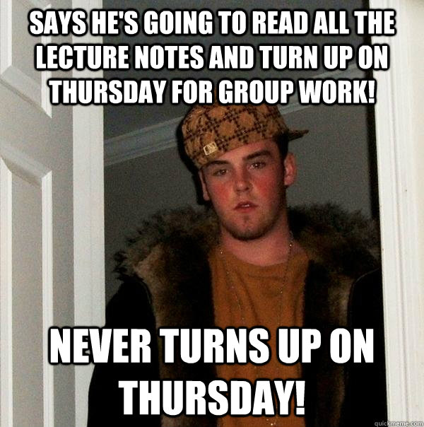 Says he's going to read all the lecture notes and turn up on Thursday for group work! Never turns up on Thursday!  Scumbag Steve