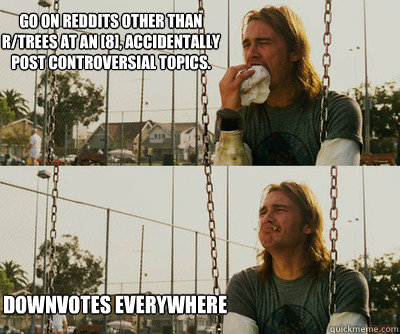Go on reddits other than r/trees at an [8], accidentally post controversial topics. Downvotes everywhere  First World Stoner Problems