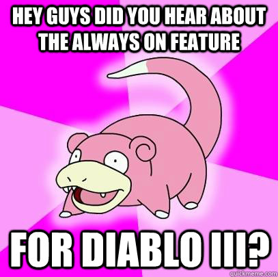 hey guys did you hear about the always on feature for Diablo iii?  Slowpoke