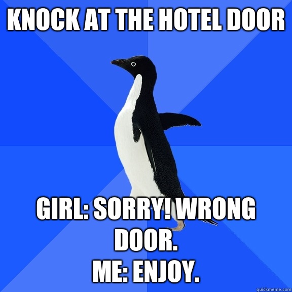 Knock at the hotel door Girl: Sorry! wrong door.
Me: Enjoy.  Socially Awkward Penguin