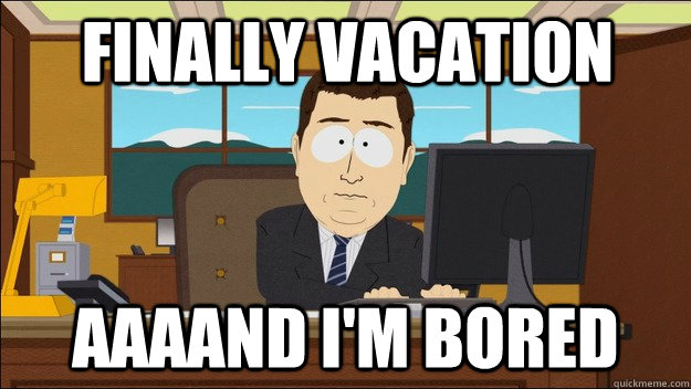  Finally Vacation Aaaand i'm bored  aaaand its gone