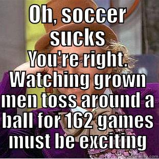 OH, SOCCER SUCKS YOU'RE RIGHT. WATCHING GROWN MEN TOSS AROUND A BALL FOR 162 GAMES MUST BE EXCITING Condescending Wonka
