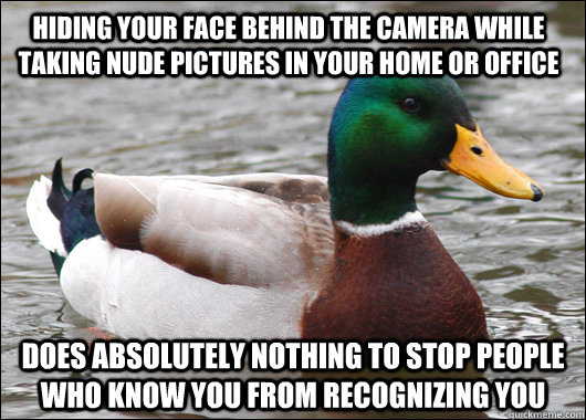 hiding your face behind the camera while taking nude pictures in your home or office does absolutely nothing to stop people who know you from recognizing you - hiding your face behind the camera while taking nude pictures in your home or office does absolutely nothing to stop people who know you from recognizing you  Actual Advice Mallard