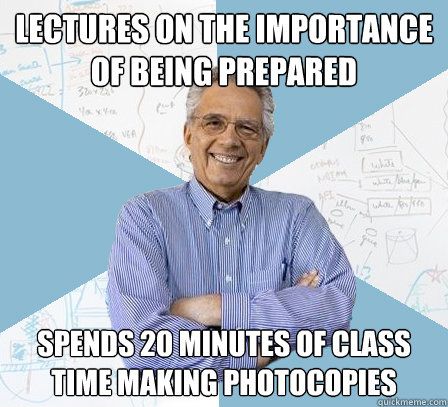 lectures on the importance of being prepared spends 20 minutes of class time making photocopies  EngineeringProfessor