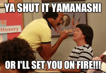 Ya SHUT it yamanashi Or I'll set you on Fire!!!  Coach Hines