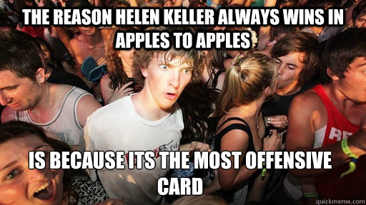 The reason Helen Keller always wins in Apples to Apples is because its the most offensive card  Sudden Clarity Clarence