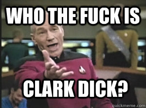 who the fuck is clark dick?  Annoyed Picard
