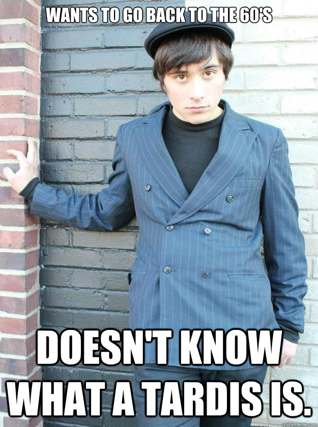 Wants to go back to the 60's Doesn't know what a TARDIS is. - Wants to go back to the 60's Doesn't know what a TARDIS is.  Hipster Alejandro