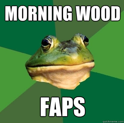 morning wood faps  Foul Bachelor Frog