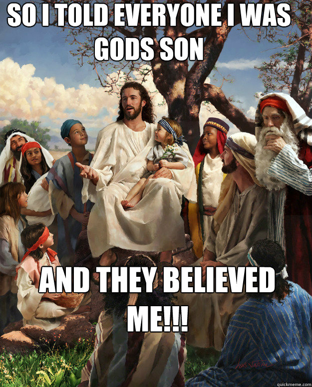 so I told everyone I was gods son and they believed me!!!   Story Time Jesus