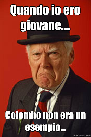 Quando io ero giovane.... Colombo non era un esempio...   Pissed old guy
