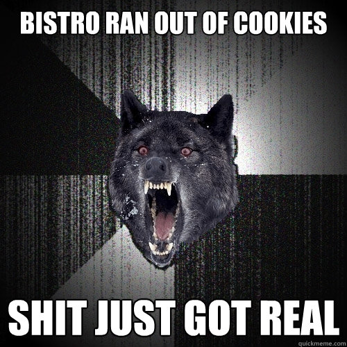 bistro ran out of cookies shit just got real  Insanity Wolf