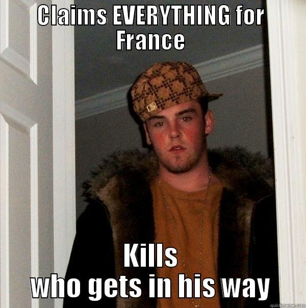 CLAIMS EVERYTHING FOR FRANCE KILLS WHO GETS IN HIS WAY Scumbag Steve