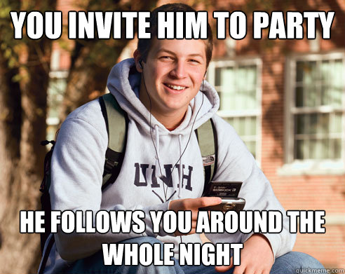 You invite him to party He follows you around the whole night  College Freshman