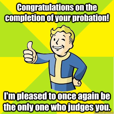Congratulations on the completion of your probation! I'm pleased to once again be the only one who judges you.  Fallout new vegas