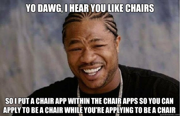 Yo dawg, i hear you like chairs So i put a chair app within the chair apps so you can apply to be a chair while you're applying to be a chair  Xzibit Yo Dawg