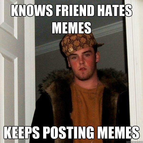 knows friend hates memes Keeps posting memes - knows friend hates memes Keeps posting memes  Scumbag Steve