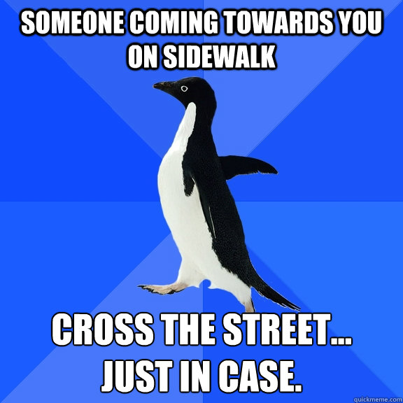 Someone coming towards you on sidewalk Cross the street...
just in case.  Socially Awkward Penguin