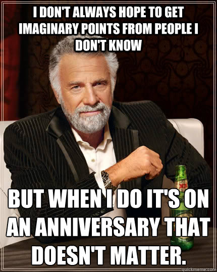 I don't always hope to get imaginary points from people i don't know but when i do it's on an anniversary that doesn't matter. - I don't always hope to get imaginary points from people i don't know but when i do it's on an anniversary that doesn't matter.  The Most Interesting Man In The World