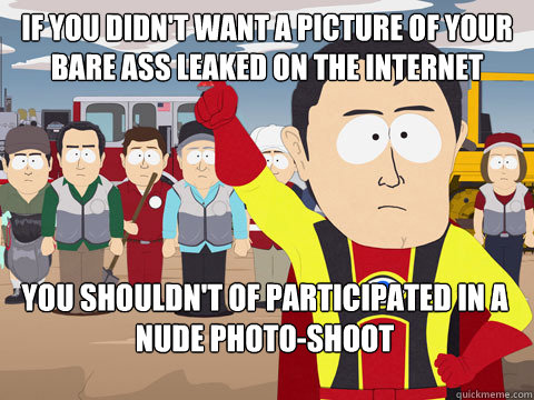 If you didn't want a picture of your bare ass leaked on the internet you shouldn't of participated in a nude photo-shoot  Captain Hindsight