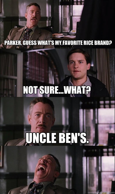 parker, guess what's my favorite rice brand? not sure...what? Uncle Ben's.   JJ Jameson
