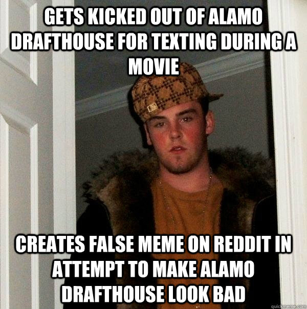 gets kicked out of alamo drafthouse for texting during a movie creates false meme on reddit in attempt to make alamo drafthouse look bad  Scumbag Steve