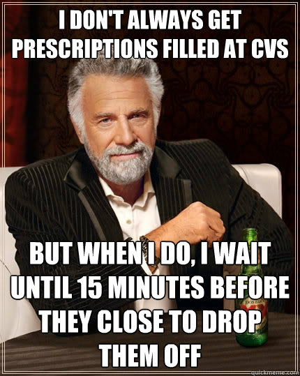 I don't always get prescriptions filled at CVS but when I do, I wait until 15 minutes before they close to drop them off  The Most Interesting Man In The World
