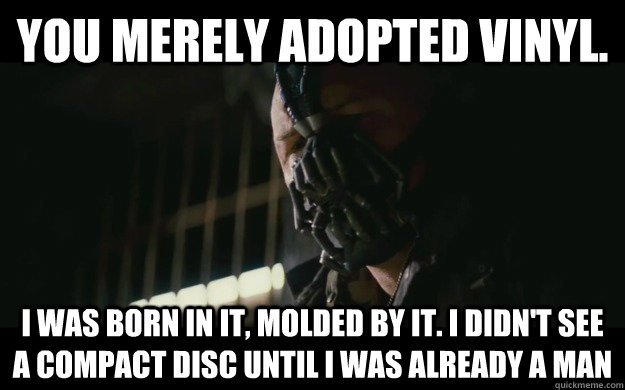 You merely adopted vinyl. I was born in it, molded by it. I didn't see a compact disc until i was already a man - You merely adopted vinyl. I was born in it, molded by it. I didn't see a compact disc until i was already a man  Badass Bane