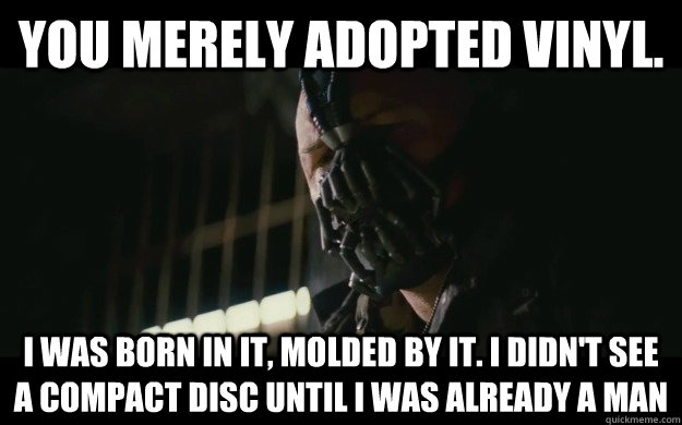 You merely adopted vinyl. I was born in it, molded by it. I didn't see a compact disc until i was already a man  Badass Bane