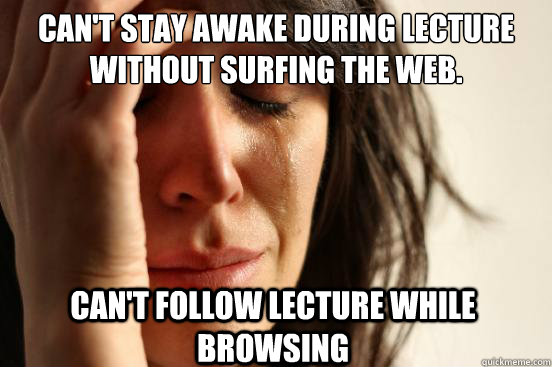 Can't stay awake during lecture without surfing the web. Can't follow lecture while browsing  First World Problems