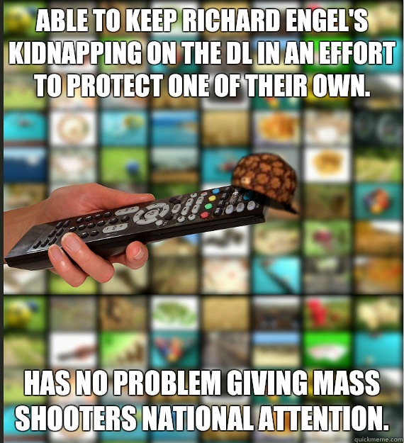 Able to keep Richard Engel's kidnapping on the DL in an effort to protect one of their own.  Has no problem giving mass shooters national attention.   Scumbag Media