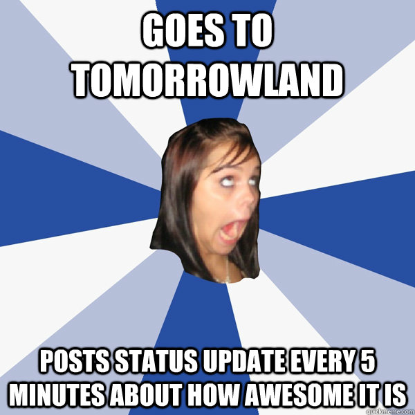Goes to tomorrowland posts status update every 5 minutes about how awesome it is  Annoying Facebook Girl