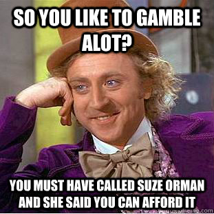 So you like to gamble alot? you must have called suze Orman and she said you can afford it - So you like to gamble alot? you must have called suze Orman and she said you can afford it  Condescending Wonka