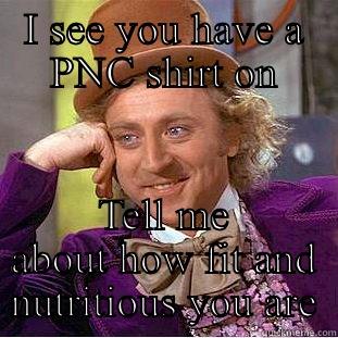 I SEE YOU HAVE A PNC SHIRT ON TELL ME ABOUT HOW FIT AND NUTRITIOUS YOU ARE Condescending Wonka