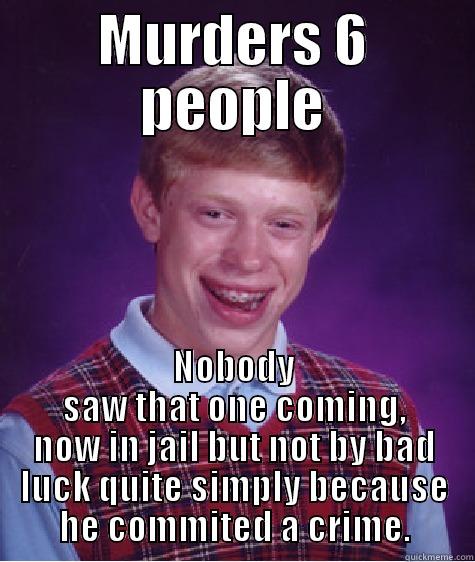 MURDERS 6 PEOPLE NOBODY SAW THAT ONE COMING, NOW IN JAIL BUT NOT BY BAD LUCK QUITE SIMPLY BECAUSE HE COMMITED A CRIME. Bad Luck Brian