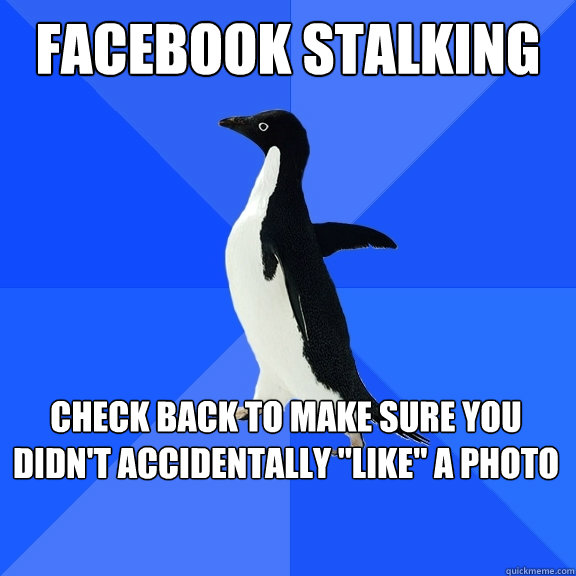 Facebook stalking  Check back to make sure you didn't accidentally 