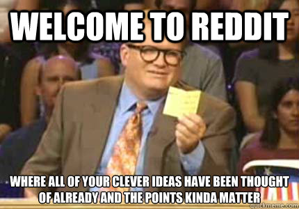 WELCOME TO REDDIT Where ALL OF YOUR CLEVER IDEAS HAVE BEEN THOUGHT OF ALREADY AND THE POINTS KINDA MATTER  Whose Line