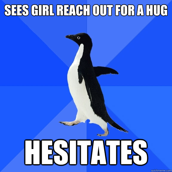 Sees girl reach out for a hug HESITATES  Socially Awkward Penguin