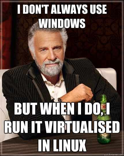 I don't always use windows but when I do, I run it virtualised in Linux - I don't always use windows but when I do, I run it virtualised in Linux  The Most Interesting Man In The World